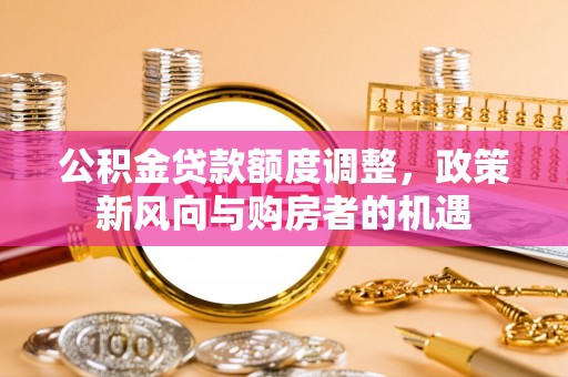 巍山公积金贷款额度调整，政策新风向与购房者的机遇