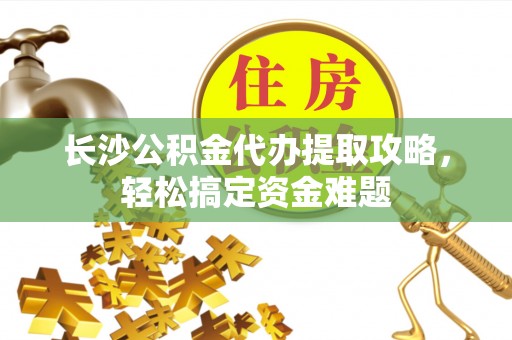 巍山长沙公积金代办提取攻略，轻松搞定资金难题