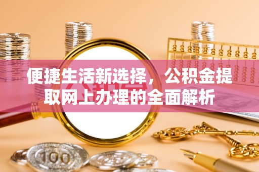 巍山便捷生活新选择，公积金提取网上办理的全面解析