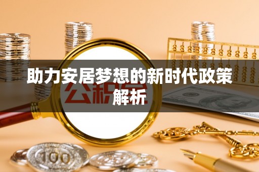 巍山助力安居梦想的新时代政策解析