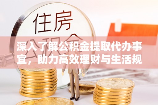 巍山深入了解公积金提取代办事宜，助力高效理财与生活规划