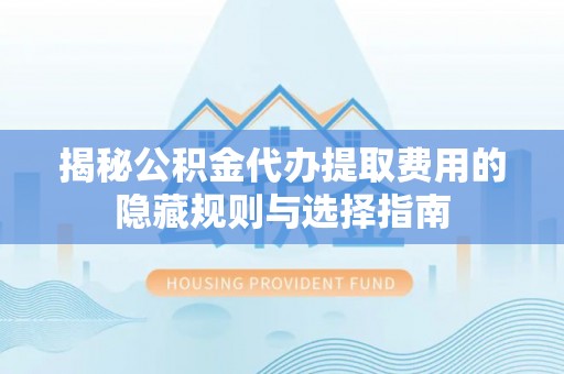 巍山揭秘公积金代办提取费用的隐藏规则与选择指南