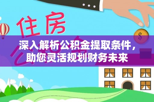 巍山深入解析公积金提取条件，助您灵活规划财务未来