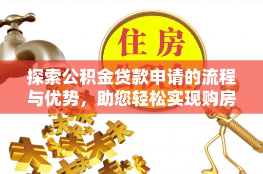 巍山探索公积金贷款申请的流程与优势，助您轻松实现购房梦想