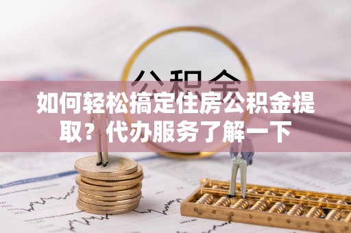 巍山如何轻松搞定住房公积金提取？代办服务了解一下