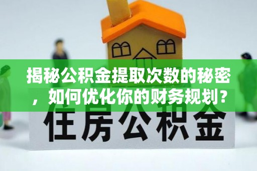 巍山揭秘公积金提取次数的秘密，如何优化你的财务规划？