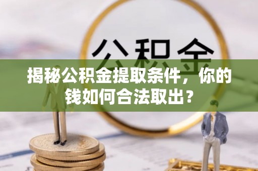 巍山揭秘公积金提取条件，你的钱如何合法取出？