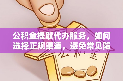 巍山公积金提取代办服务，如何选择正规渠道，避免常见陷阱
