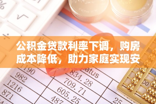 巍山公积金贷款利率下调，购房成本降低，助力家庭实现安居梦