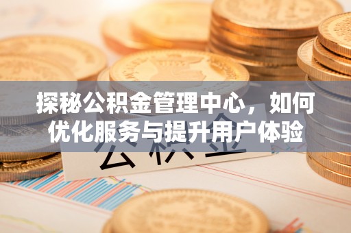 巍山探秘公积金管理中心，如何优化服务与提升用户体验