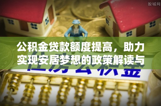 巍山公积金贷款额度提高，助力实现安居梦想的政策解读与未来展望