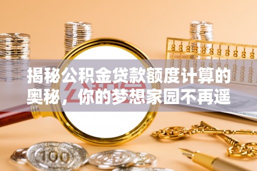 巍山揭秘公积金贷款额度计算的奥秘，你的梦想家园不再遥不可及