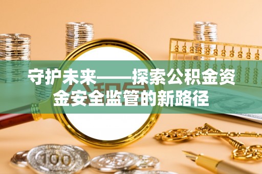 巍山守护未来——探索公积金资金安全监管的新路径
