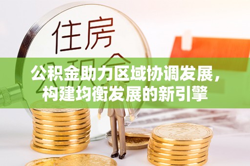 巍山公积金助力区域协调发展，构建均衡发展的新引擎