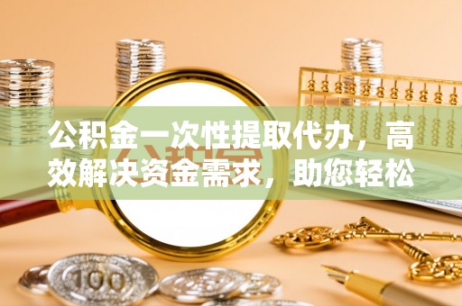 巍山公积金一次性提取代办，高效解决资金需求，助您轻松应对生活难题