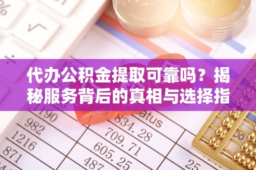 巍山代办公积金提取可靠吗？揭秘服务背后的真相与选择指南