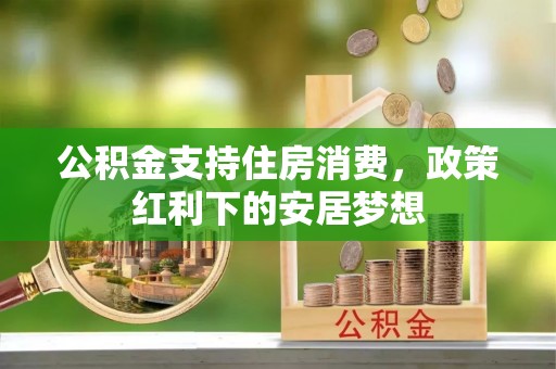 巍山公积金支持住房消费，政策红利下的安居梦想