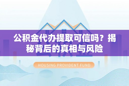 巍山公积金代办提取可信吗？揭秘背后的真相与风险