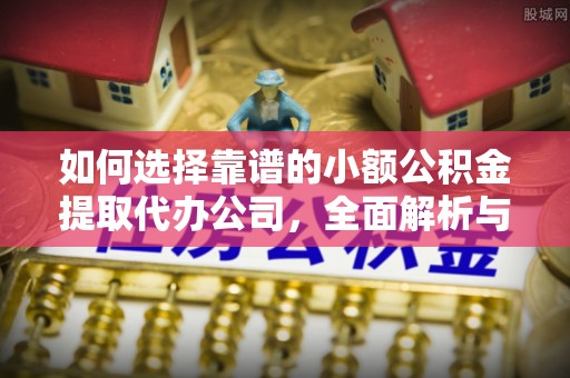 巍山如何选择靠谱的小额公积金提取代办公司，全面解析与实用指南