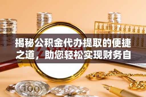 巍山揭秘公积金代办提取的便捷之道，助您轻松实现财务自由