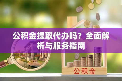 巍山公积金提取代办吗？全面解析与服务指南