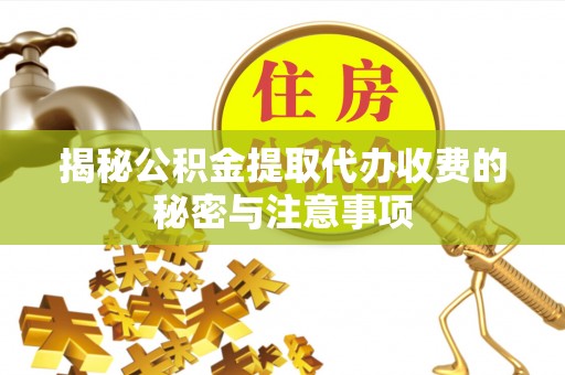 巍山揭秘公积金提取代办收费的秘密与注意事项