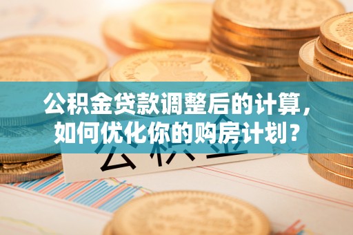 巍山公积金贷款调整后的计算，如何优化你的购房计划？
