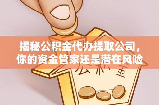 巍山揭秘公积金代办提取公司，你的资金管家还是潜在风险？