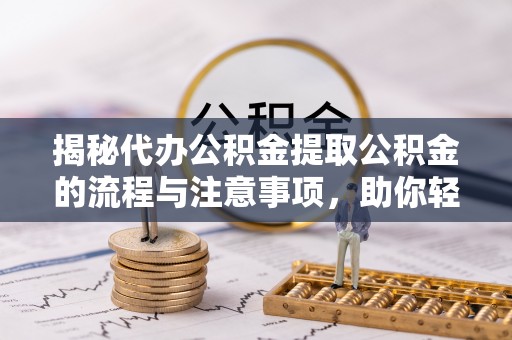 巍山揭秘代办公积金提取公积金的流程与注意事项，助你轻松拿回属于你的钱