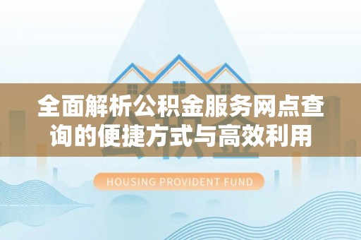 巍山全面解析公积金服务网点查询的便捷方式与高效利用
