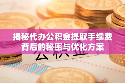 巍山揭秘代办公积金提取手续费背后的秘密与优化方案