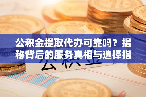 巍山公积金提取代办可靠吗？揭秘背后的服务真相与选择指南