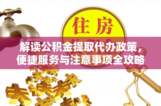 巍山解读公积金提取代办政策，便捷服务与注意事项全攻略