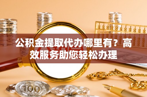 巍山公积金提取代办哪里有？高效服务助您轻松办理