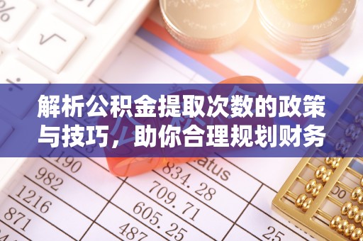 巍山解析公积金提取次数的政策与技巧，助你合理规划财务未来