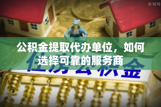 巍山公积金提取代办单位，如何选择可靠的服务商