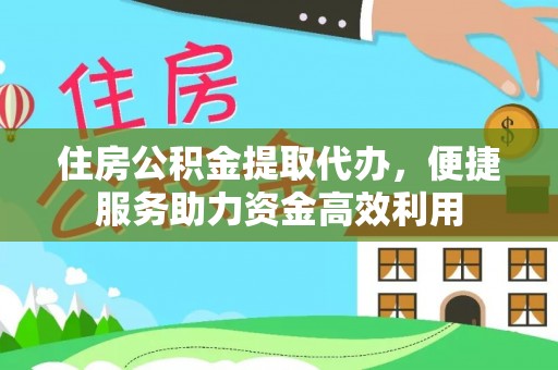巍山住房公积金提取代办，便捷服务助力资金高效利用