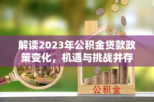 巍山解读2023年公积金贷款政策变化，机遇与挑战并存