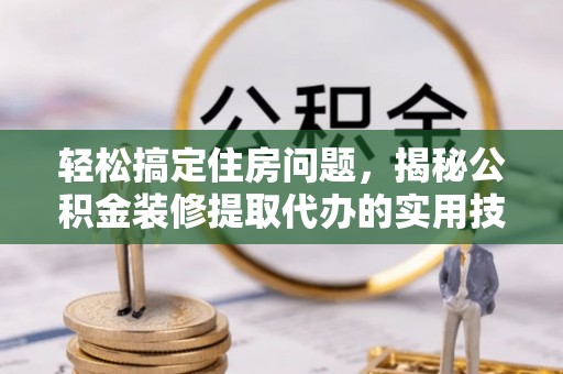 巍山轻松搞定住房问题，揭秘公积金装修提取代办的实用技巧