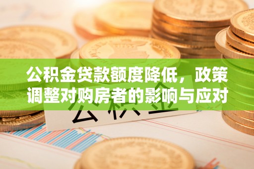 巍山公积金贷款额度降低，政策调整对购房者的影响与应对策略