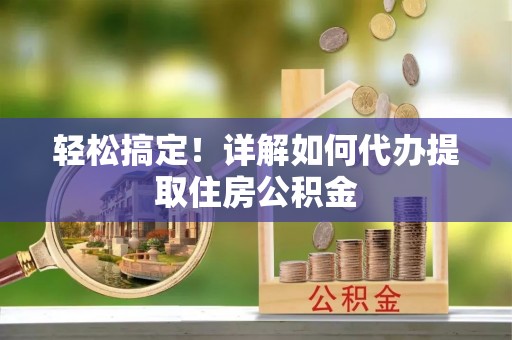 巍山轻松搞定！详解如何代办提取住房公积金