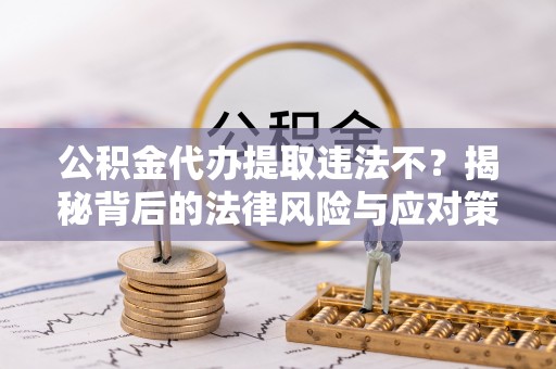 巍山公积金代办提取违法不？揭秘背后的法律风险与应对策略
