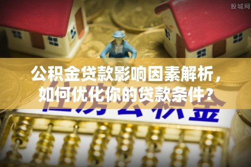 巍山公积金贷款影响因素解析，如何优化你的贷款条件？