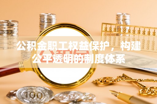 巍山公积金职工权益保护，构建公平透明的制度体系