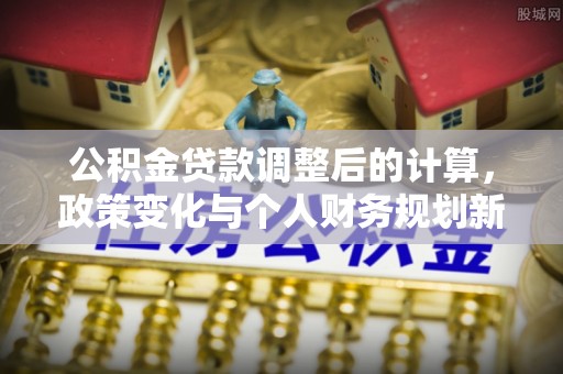 巍山公积金贷款调整后的计算，政策变化与个人财务规划新思路