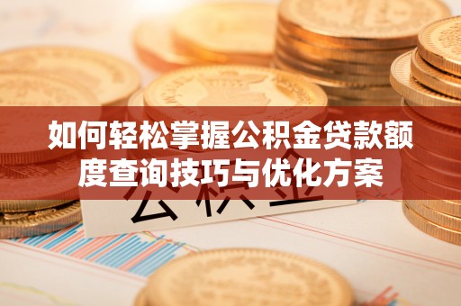 巍山如何轻松掌握公积金贷款额度查询技巧与优化方案