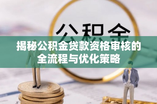 巍山揭秘公积金贷款资格审核的全流程与优化策略