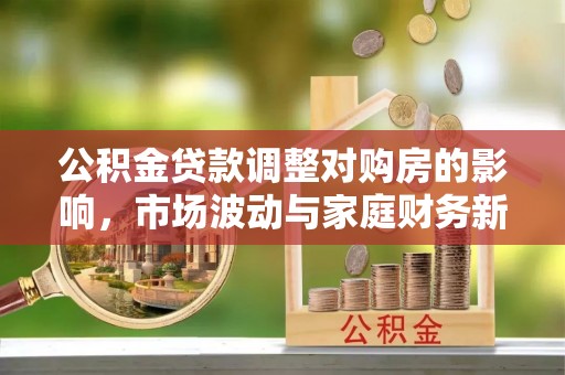 巍山公积金贷款调整对购房的影响，市场波动与家庭财务新趋势