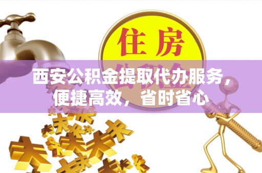 巍山西安公积金提取代办服务，便捷高效，省时省心