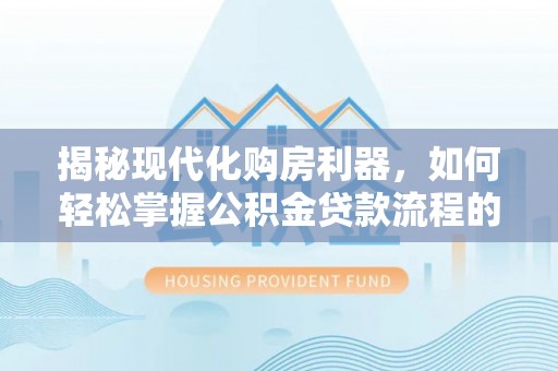 巍山揭秘现代化购房利器，如何轻松掌握公积金贷款流程的每一个细节
